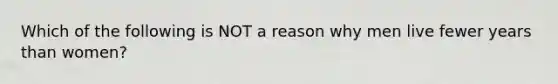 Which of the following is NOT a reason why men live fewer years than women?