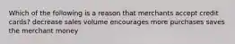 Which of the following is a reason that merchants accept credit cards? decrease sales volume encourages more purchases saves the merchant money