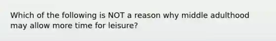 Which of the following is NOT a reason why middle adulthood may allow more time for leisure?