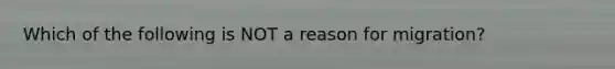 Which of the following is NOT a reason for migration?