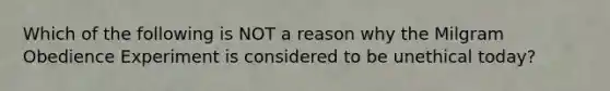 Which of the following is NOT a reason why the Milgram Obedience Experiment is considered to be unethical today?