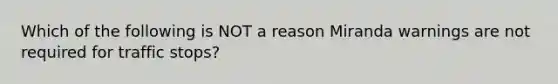 Which of the following is NOT a reason Miranda warnings are not required for traffic stops?​