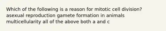 Which of the following is a reason for mitotic cell division? asexual reproduction gamete formation in animals multicellularity all of the above both a and c