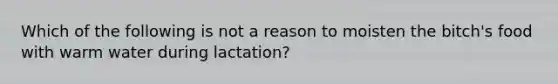 Which of the following is not a reason to moisten the bitch's food with warm water during lactation?