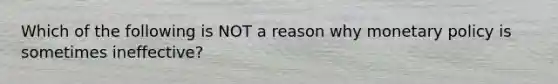 Which of the following is NOT a reason why <a href='https://www.questionai.com/knowledge/kEE0G7Llsx-monetary-policy' class='anchor-knowledge'>monetary policy</a> is sometimes ineffective?