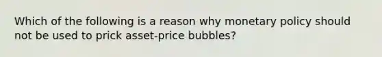 Which of the following is a reason why monetary policy should not be used to prick​ asset-price bubbles?