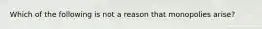 Which of the following is not a reason that monopolies arise?