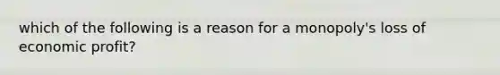 which of the following is a reason for a monopoly's loss of economic profit?