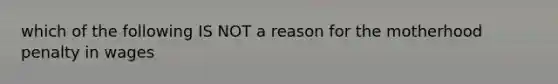 which of the following IS NOT a reason for the motherhood penalty in wages