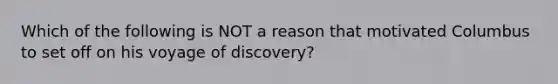 Which of the following is NOT a reason that motivated Columbus to set off on his voyage of discovery?