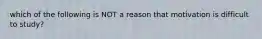 which of the following is NOT a reason that motivation is difficult to study?