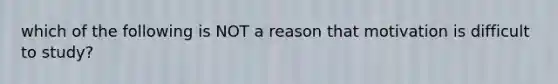 which of the following is NOT a reason that motivation is difficult to study?