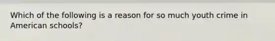 Which of the following is a reason for so much youth crime in American schools?