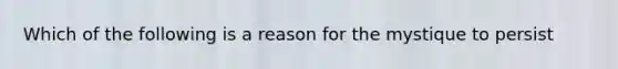 Which of the following is a reason for the mystique to persist