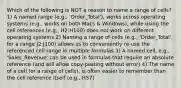 Which of the following is NOT a reason to name a range of cells? 1) A named range (e.g., 'Order_Total'), works across operating systems (e.g., works on both Macs & Windows), while using the cell references (e.g., H2:H100) does not work on different operating systems 2) Naming a range of cells (e.g., 'Order_Total', for a range J2:J100) allows us to conveniently re-use the referenced cell range in multiple formulas 3) A named cell, e.g., 'Sales_Revenue' can be used in formulas that require an absolute reference (and will allow copy-pasting without error) 4) The name of a cell (or a range of cells), is often easier to remember than the cell reference itself (e.g., H57)