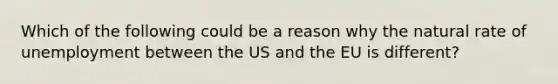 Which of the following could be a reason why the natural rate of unemployment between the US and the EU is different?