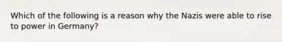 Which of the following is a reason why the Nazis were able to rise to power in Germany?