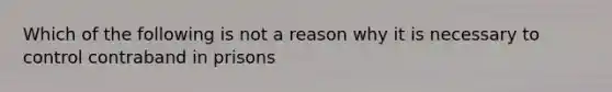 Which of the following is not a reason why it is necessary to control contraband in prisons