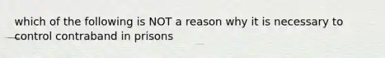 which of the following is NOT a reason why it is necessary to control contraband in prisons