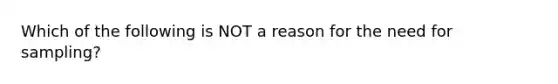 Which of the following is NOT a reason for the need for sampling?