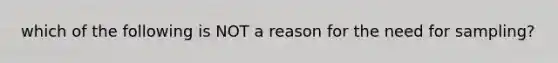 which of the following is NOT a reason for the need for sampling?