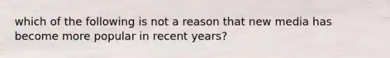 which of the following is not a reason that new media has become more popular in recent years?