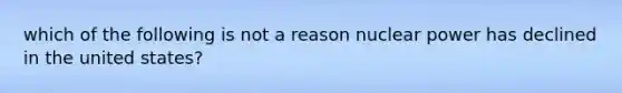 which of the following is not a reason nuclear power has declined in the united states?