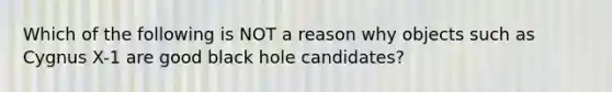 Which of the following is NOT a reason why objects such as Cygnus X-1 are good black hole candidates?