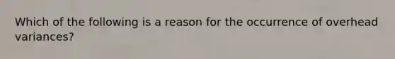 Which of the following is a reason for the occurrence of overhead variances?