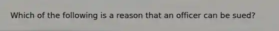 Which of the following is a reason that an officer can be sued?