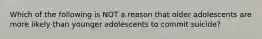 Which of the following is NOT a reason that older adolescents are more likely than younger adolescents to commit suicide?
