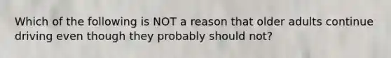 Which of the following is NOT a reason that older adults continue driving even though they probably should not?