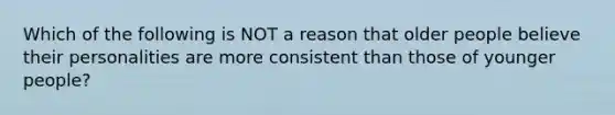 Which of the following is NOT a reason that older people believe their personalities are more consistent than those of younger people?