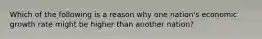 Which of the following is a reason why one nation's economic growth rate might be higher than another nation?