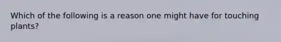 Which of the following is a reason one might have for touching plants?