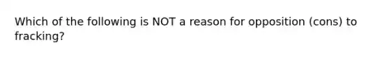 Which of the following is NOT a reason for opposition (cons) to fracking?