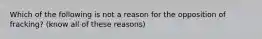 Which of the following is not a reason for the opposition of fracking? (know all of these reasons)