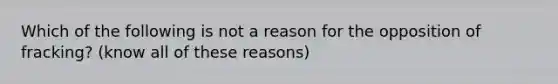 Which of the following is not a reason for the opposition of fracking? (know all of these reasons)