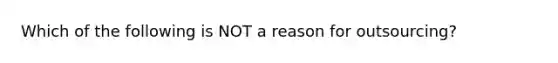 Which of the following is NOT a reason for outsourcing?