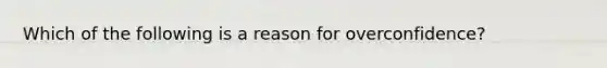 Which of the following is a reason for overconfidence?