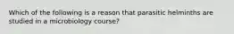 Which of the following is a reason that parasitic helminths are studied in a microbiology course?