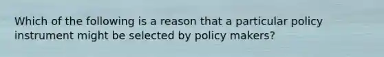 Which of the following is a reason that a particular policy instrument might be selected by policy makers?