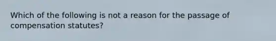 Which of the following is not a reason for the passage of compensation statutes?