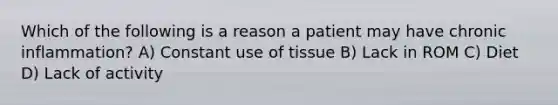 Which of the following is a reason a patient may have chronic inflammation? A) Constant use of tissue B) Lack in ROM C) Diet D) Lack of activity