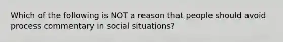 Which of the following is NOT a reason that people should avoid process commentary in social situations?