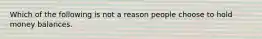 Which of the following is not a reason people choose to hold money balances.