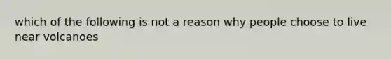 which of the following is not a reason why people choose to live near volcanoes