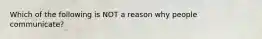 Which of the following is NOT a reason why people communicate?