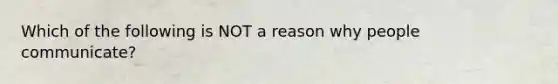 Which of the following is NOT a reason why people communicate?