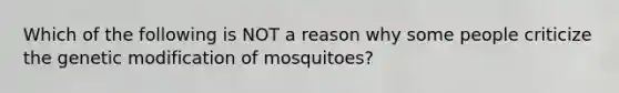 Which of the following is NOT a reason why some people criticize the genetic modification of mosquitoes?